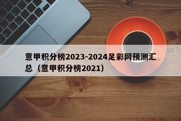 意甲积分榜2023-2024足彩网预测汇总（意甲积分榜2021）